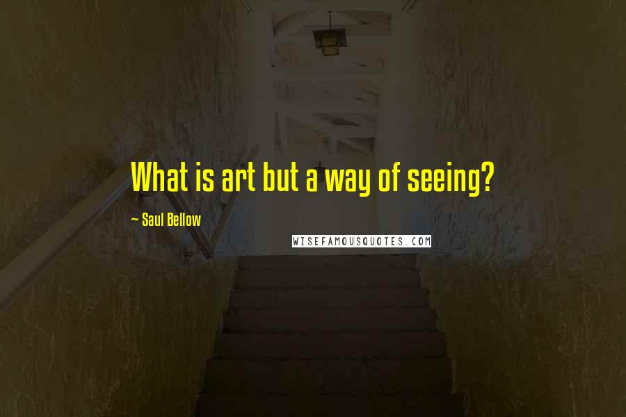 Saul Bellow Quotes: What is art but a way of seeing?