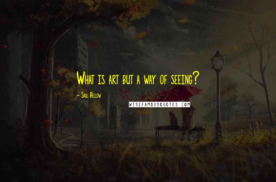 Saul Bellow Quotes: What is art but a way of seeing?