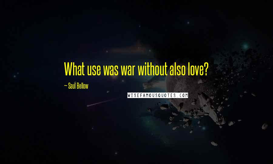 Saul Bellow Quotes: What use was war without also love?
