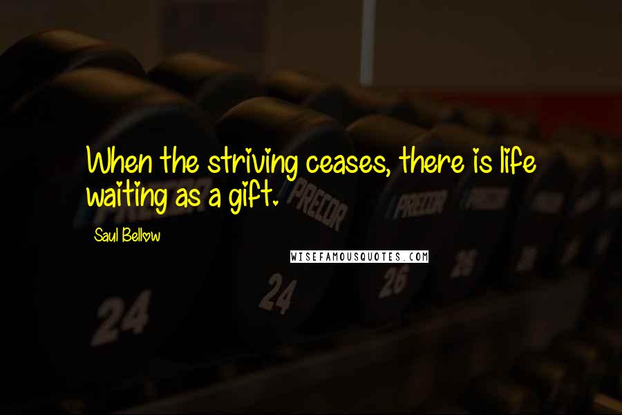 Saul Bellow Quotes: When the striving ceases, there is life waiting as a gift.