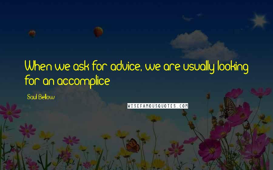 Saul Bellow Quotes: When we ask for advice, we are usually looking for an accomplice