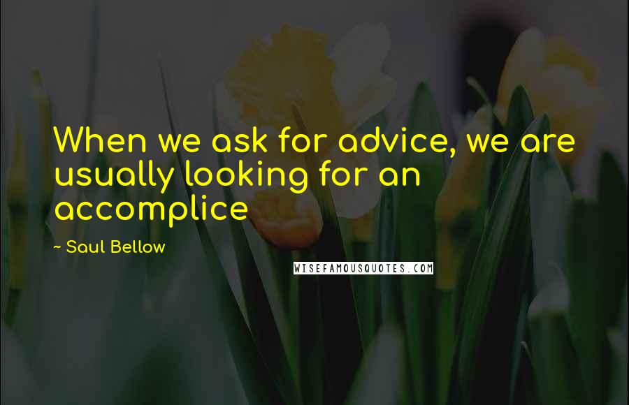 Saul Bellow Quotes: When we ask for advice, we are usually looking for an accomplice
