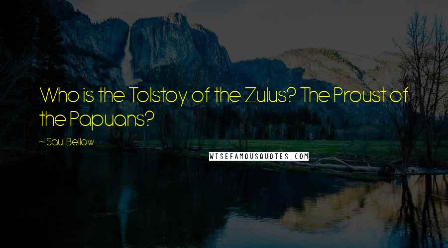 Saul Bellow Quotes: Who is the Tolstoy of the Zulus? The Proust of the Papuans?