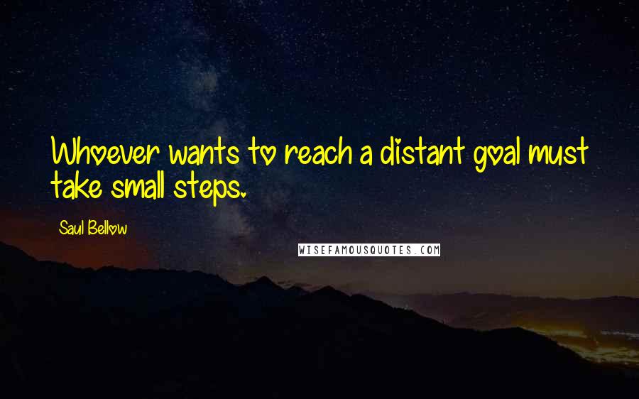 Saul Bellow Quotes: Whoever wants to reach a distant goal must take small steps.