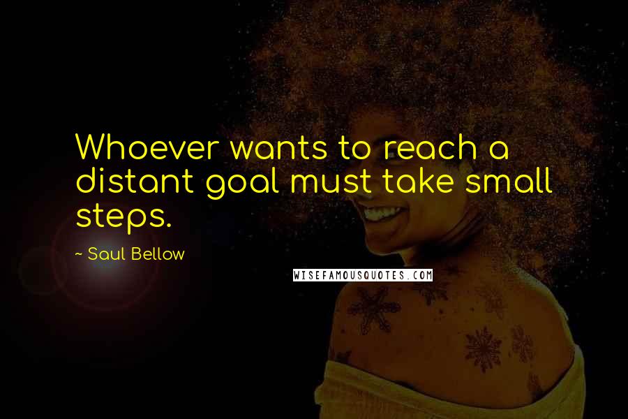 Saul Bellow Quotes: Whoever wants to reach a distant goal must take small steps.