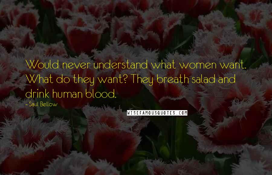 Saul Bellow Quotes: Would never understand what women want. What do they want? They breath salad and drink human blood.