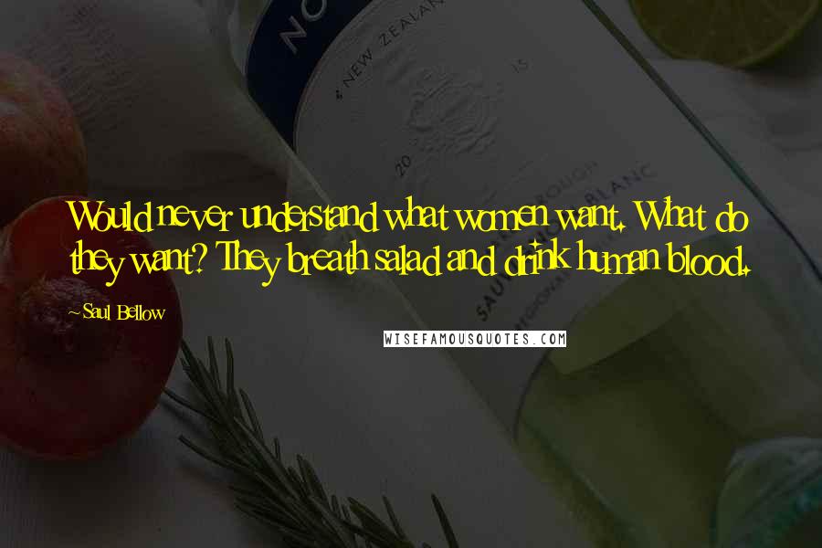 Saul Bellow Quotes: Would never understand what women want. What do they want? They breath salad and drink human blood.