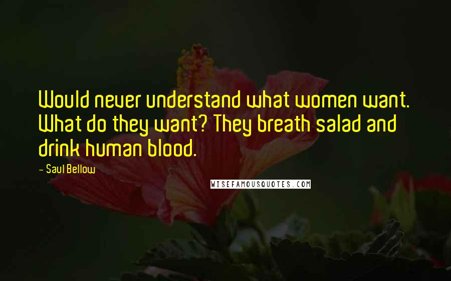 Saul Bellow Quotes: Would never understand what women want. What do they want? They breath salad and drink human blood.