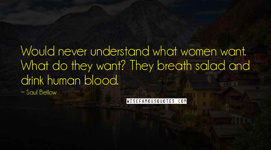 Saul Bellow Quotes: Would never understand what women want. What do they want? They breath salad and drink human blood.