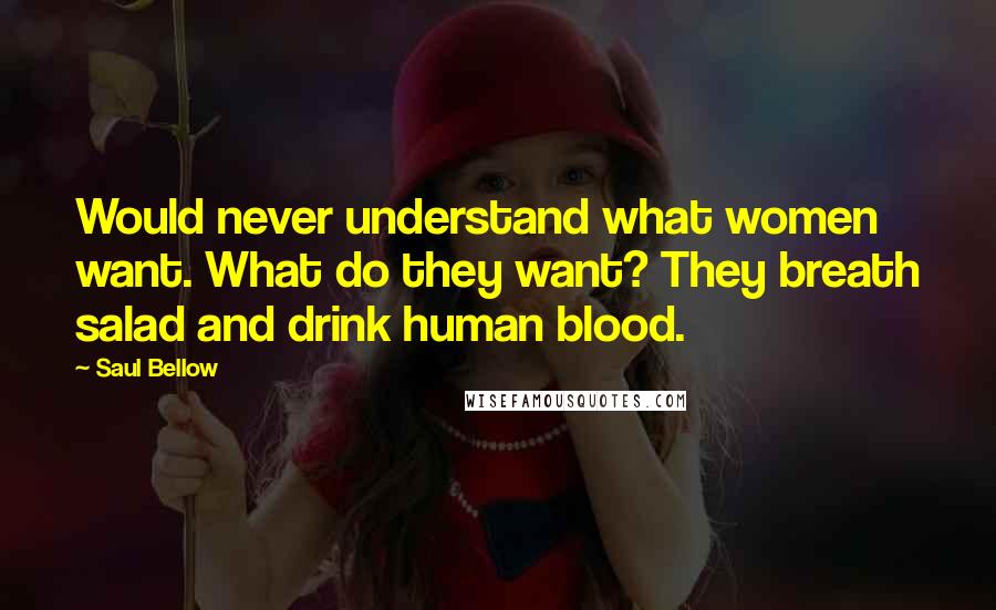 Saul Bellow Quotes: Would never understand what women want. What do they want? They breath salad and drink human blood.