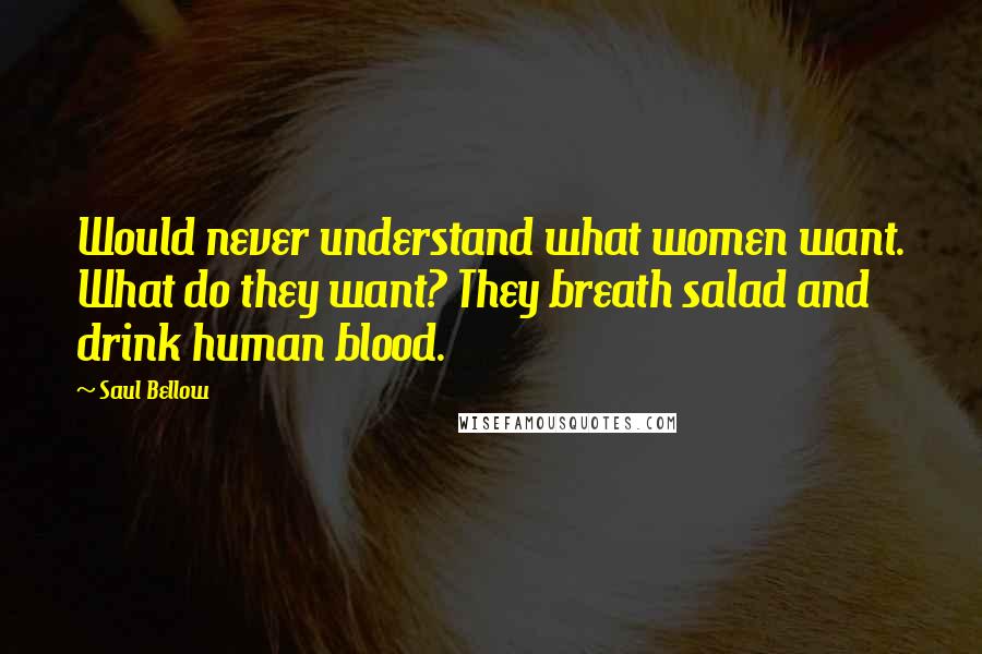 Saul Bellow Quotes: Would never understand what women want. What do they want? They breath salad and drink human blood.