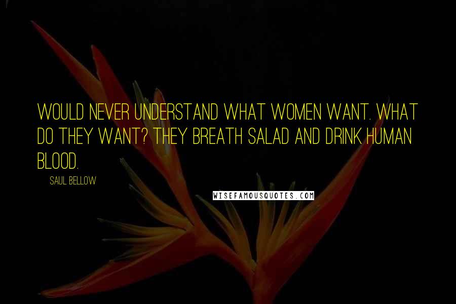 Saul Bellow Quotes: Would never understand what women want. What do they want? They breath salad and drink human blood.