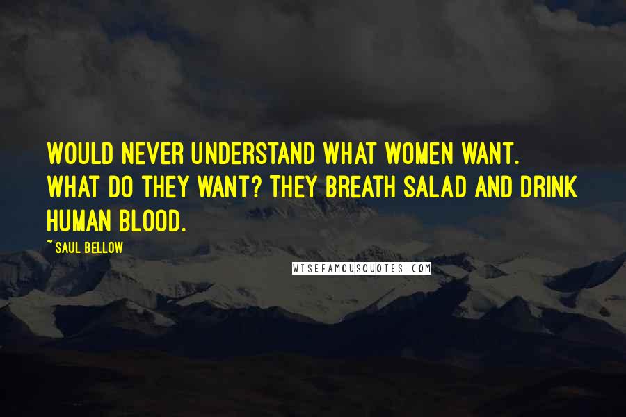 Saul Bellow Quotes: Would never understand what women want. What do they want? They breath salad and drink human blood.