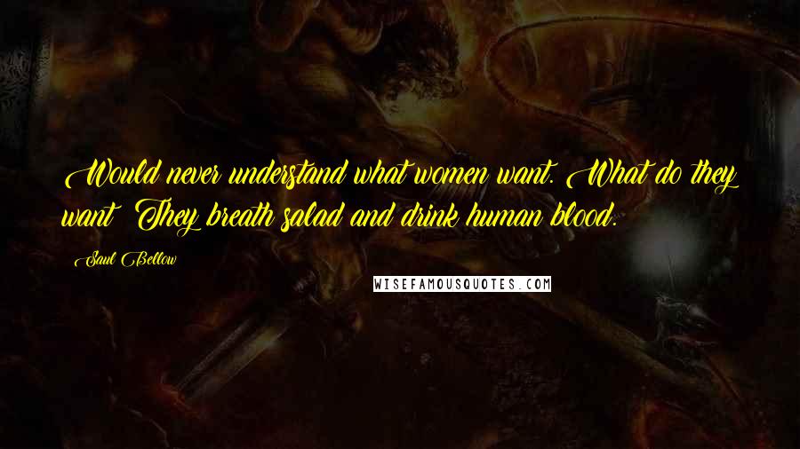Saul Bellow Quotes: Would never understand what women want. What do they want? They breath salad and drink human blood.