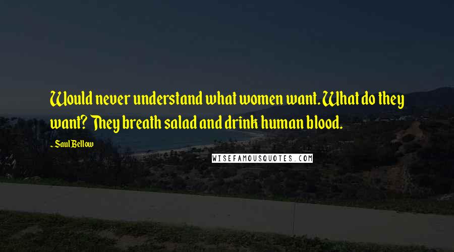 Saul Bellow Quotes: Would never understand what women want. What do they want? They breath salad and drink human blood.