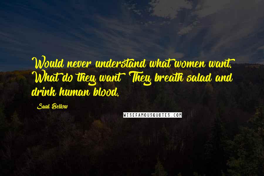 Saul Bellow Quotes: Would never understand what women want. What do they want? They breath salad and drink human blood.
