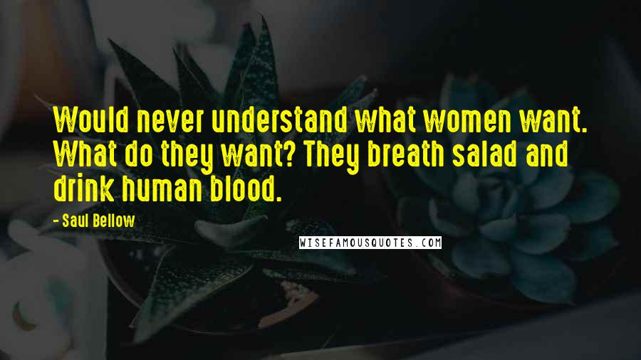 Saul Bellow Quotes: Would never understand what women want. What do they want? They breath salad and drink human blood.