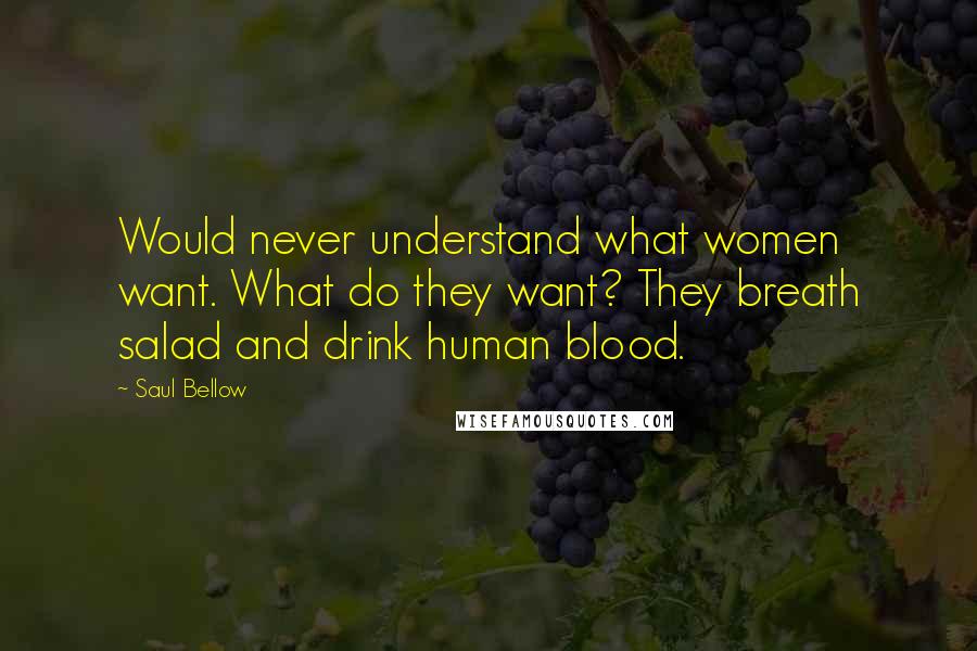 Saul Bellow Quotes: Would never understand what women want. What do they want? They breath salad and drink human blood.