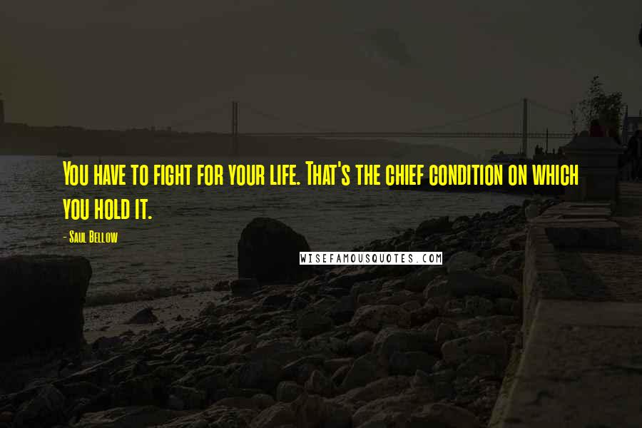 Saul Bellow Quotes: You have to fight for your life. That's the chief condition on which you hold it.