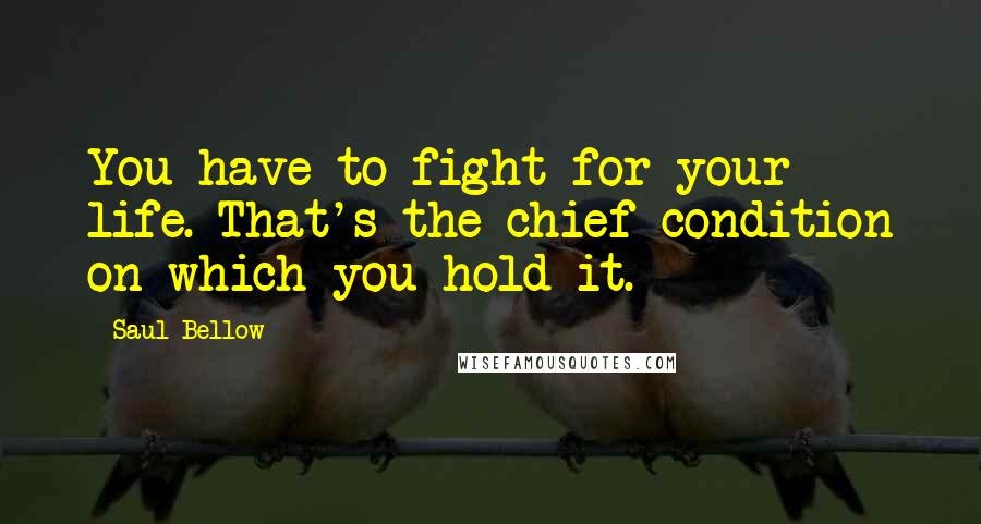 Saul Bellow Quotes: You have to fight for your life. That's the chief condition on which you hold it.