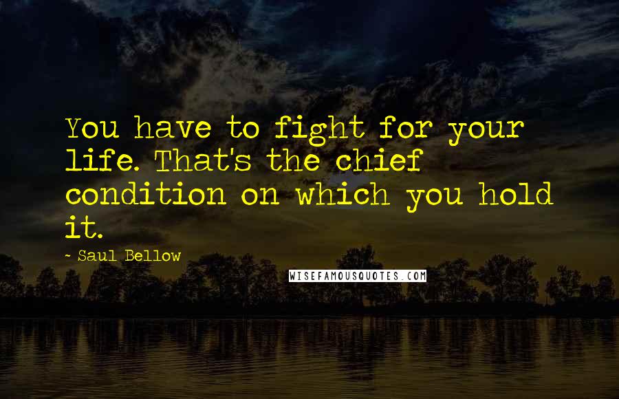 Saul Bellow Quotes: You have to fight for your life. That's the chief condition on which you hold it.