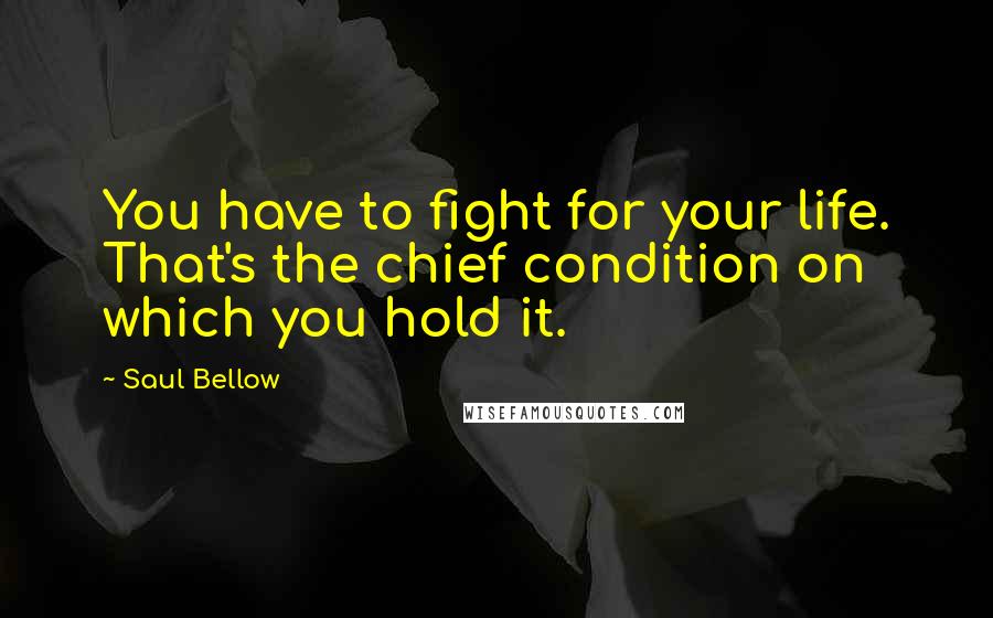 Saul Bellow Quotes: You have to fight for your life. That's the chief condition on which you hold it.