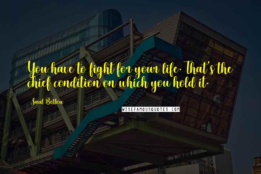 Saul Bellow Quotes: You have to fight for your life. That's the chief condition on which you hold it.