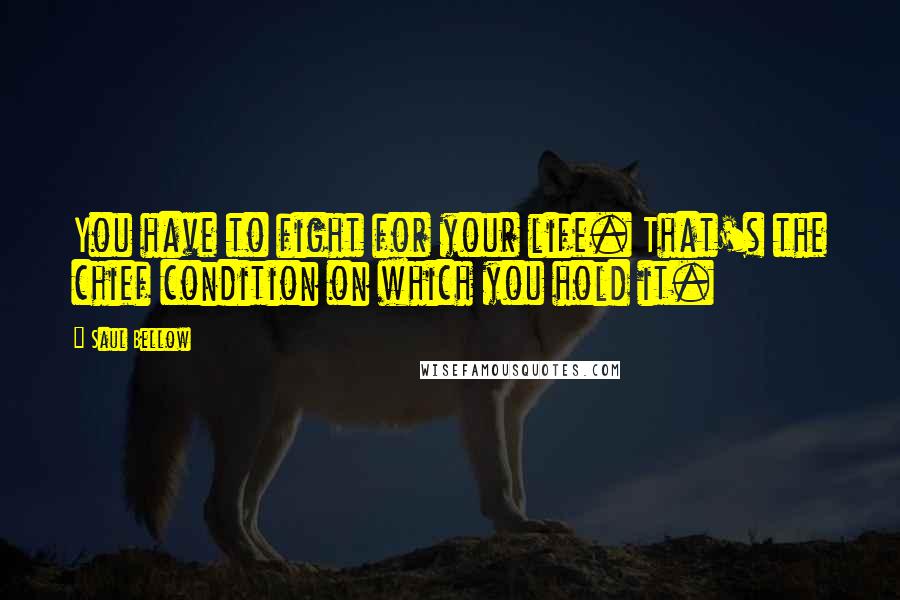 Saul Bellow Quotes: You have to fight for your life. That's the chief condition on which you hold it.