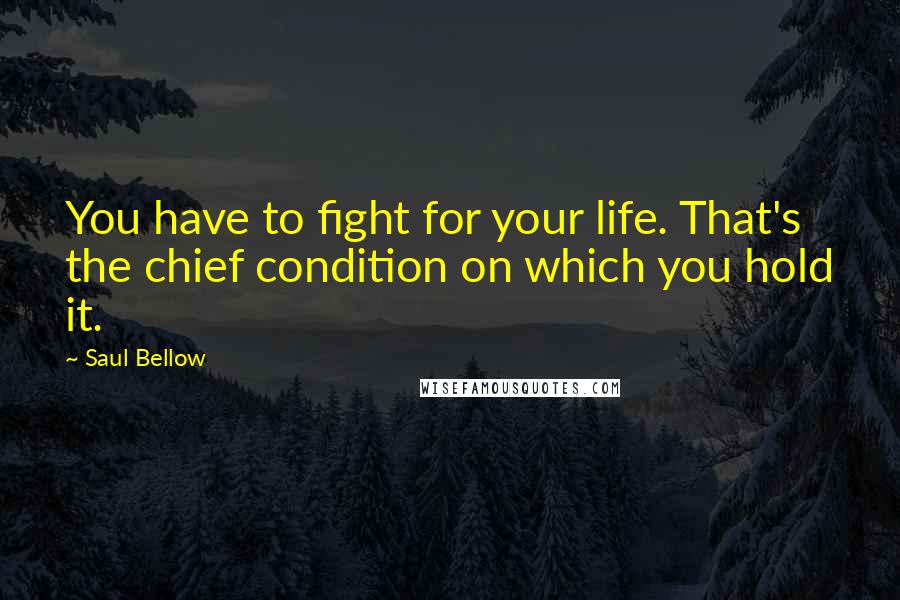 Saul Bellow Quotes: You have to fight for your life. That's the chief condition on which you hold it.