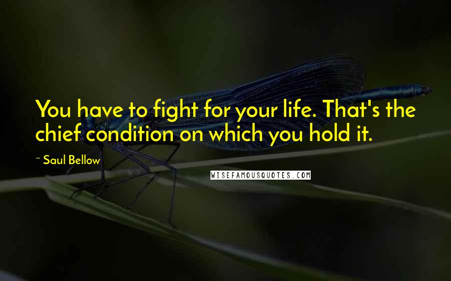 Saul Bellow Quotes: You have to fight for your life. That's the chief condition on which you hold it.
