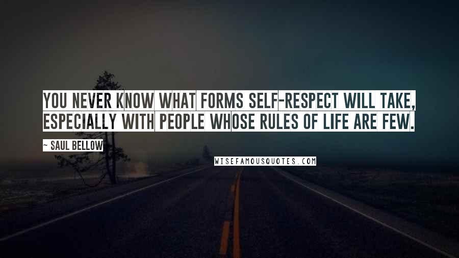 Saul Bellow Quotes: You never know what forms self-respect will take, especially with people whose rules of life are few.