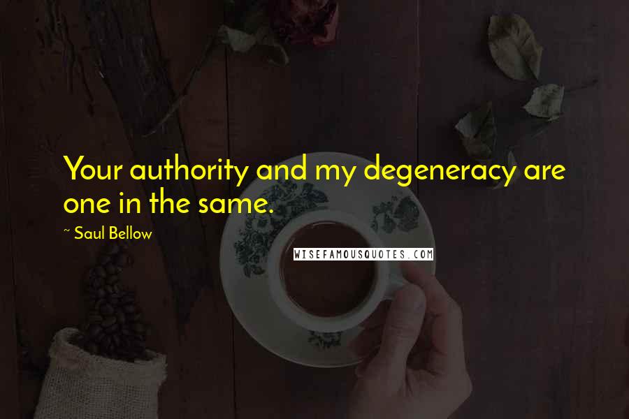 Saul Bellow Quotes: Your authority and my degeneracy are one in the same.