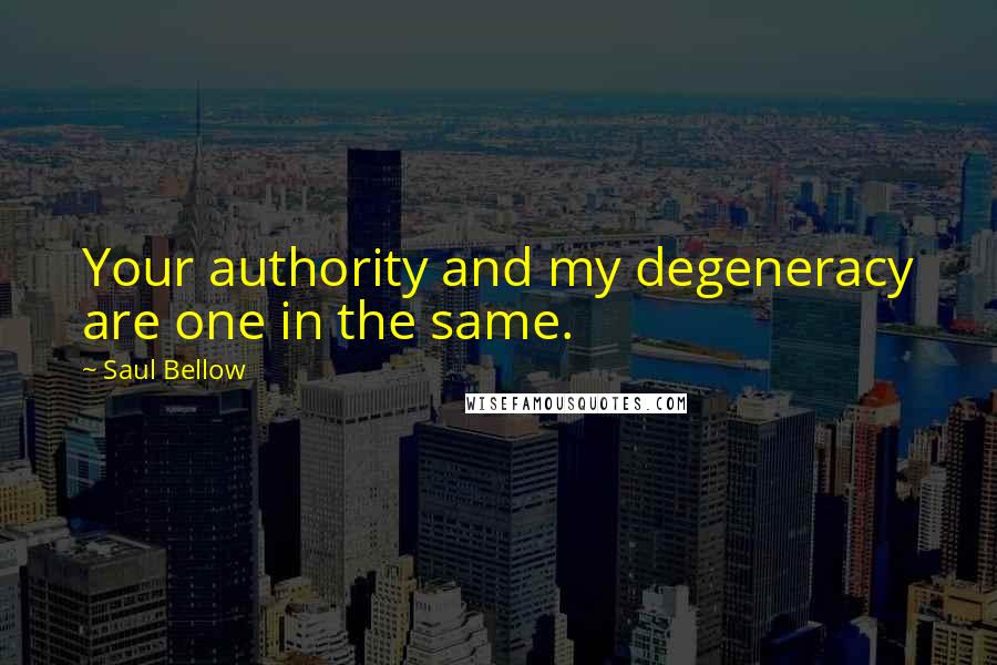 Saul Bellow Quotes: Your authority and my degeneracy are one in the same.
