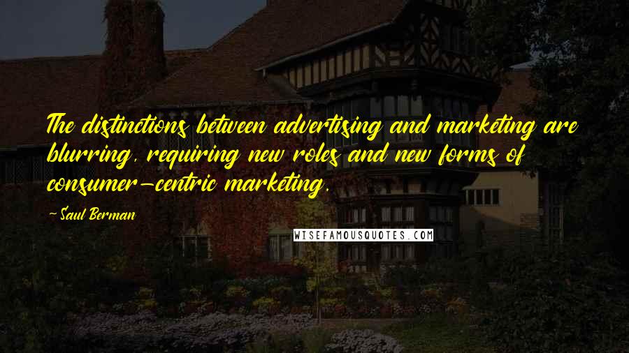 Saul Berman Quotes: The distinctions between advertising and marketing are blurring, requiring new roles and new forms of consumer-centric marketing.