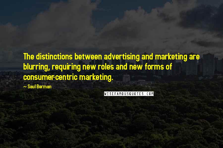 Saul Berman Quotes: The distinctions between advertising and marketing are blurring, requiring new roles and new forms of consumer-centric marketing.