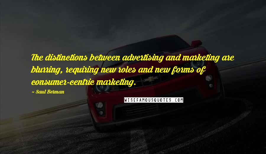 Saul Berman Quotes: The distinctions between advertising and marketing are blurring, requiring new roles and new forms of consumer-centric marketing.