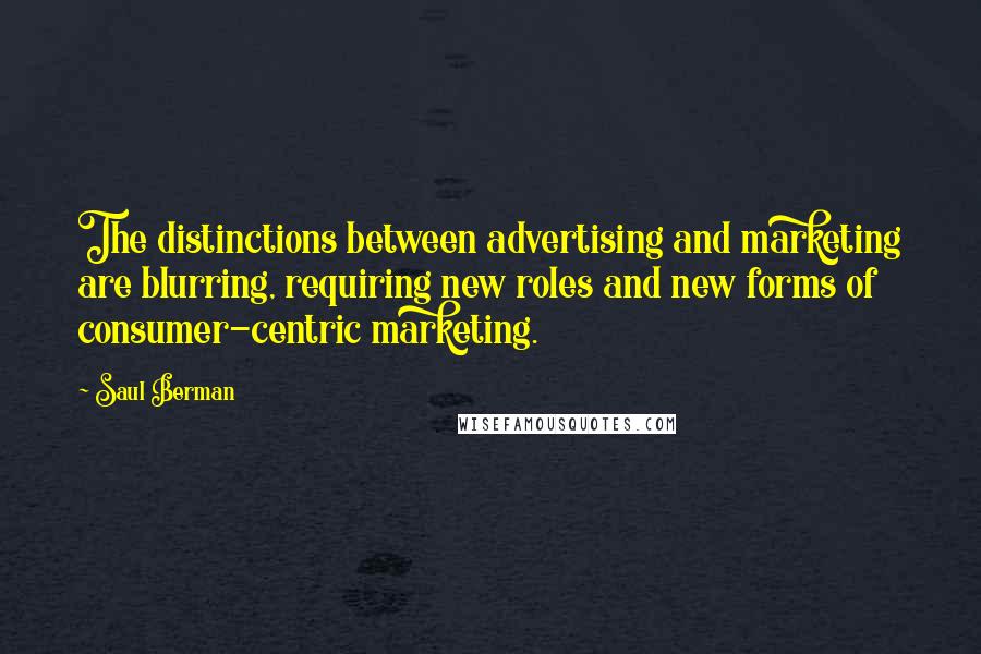 Saul Berman Quotes: The distinctions between advertising and marketing are blurring, requiring new roles and new forms of consumer-centric marketing.