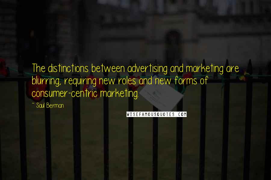 Saul Berman Quotes: The distinctions between advertising and marketing are blurring, requiring new roles and new forms of consumer-centric marketing.