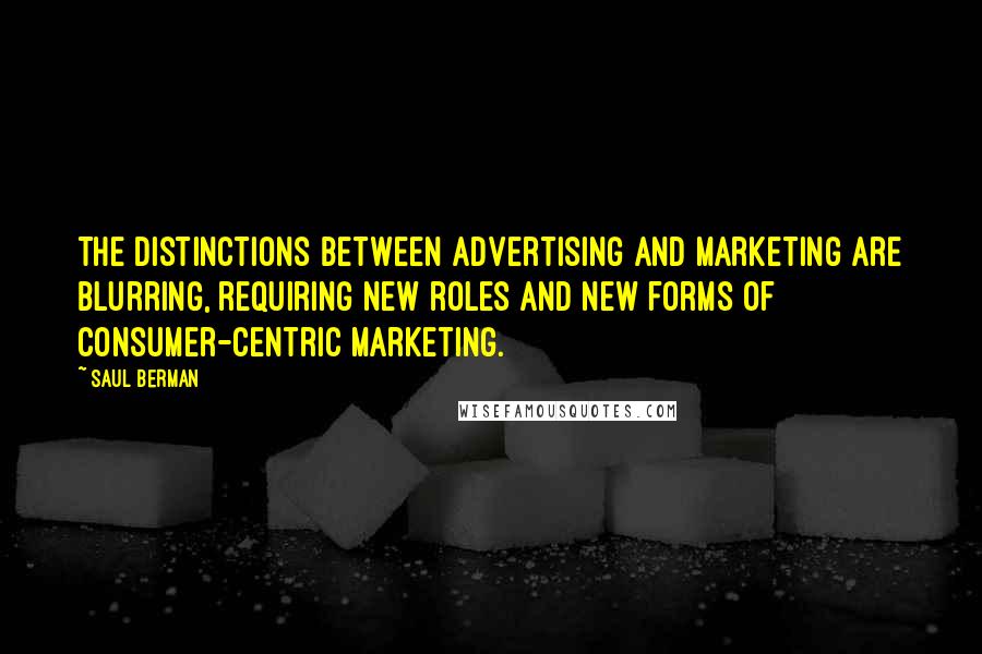 Saul Berman Quotes: The distinctions between advertising and marketing are blurring, requiring new roles and new forms of consumer-centric marketing.