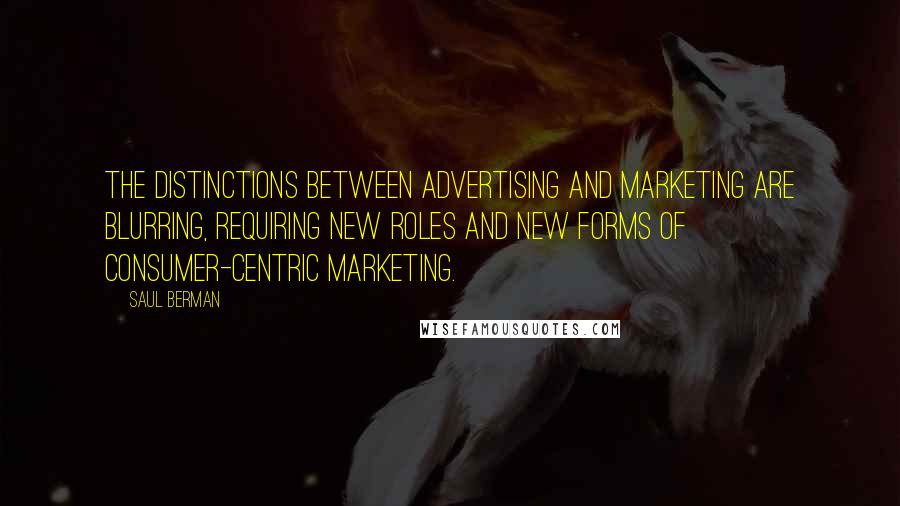 Saul Berman Quotes: The distinctions between advertising and marketing are blurring, requiring new roles and new forms of consumer-centric marketing.