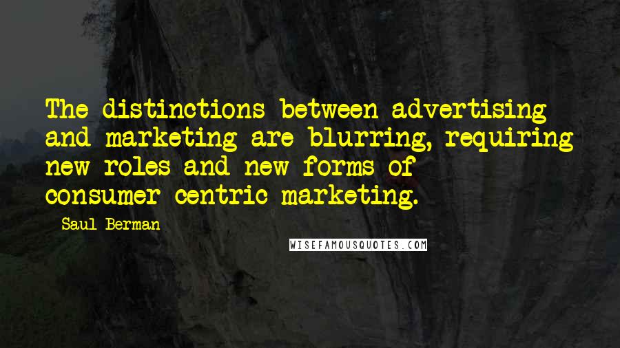 Saul Berman Quotes: The distinctions between advertising and marketing are blurring, requiring new roles and new forms of consumer-centric marketing.