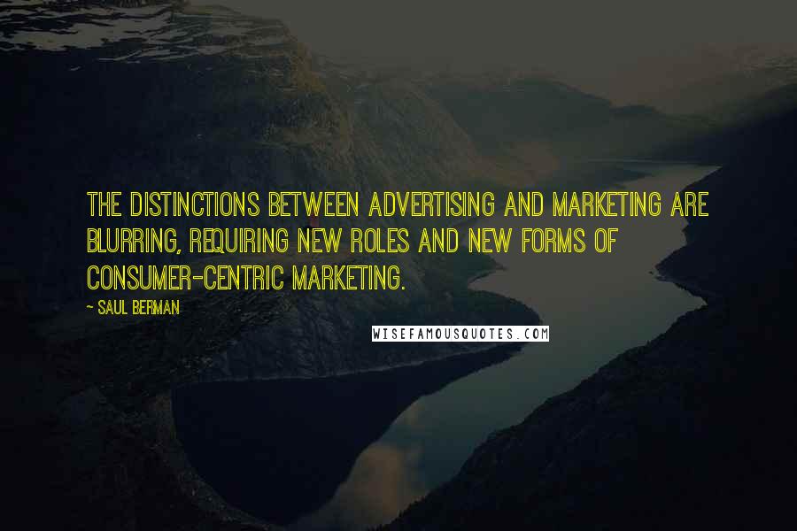 Saul Berman Quotes: The distinctions between advertising and marketing are blurring, requiring new roles and new forms of consumer-centric marketing.