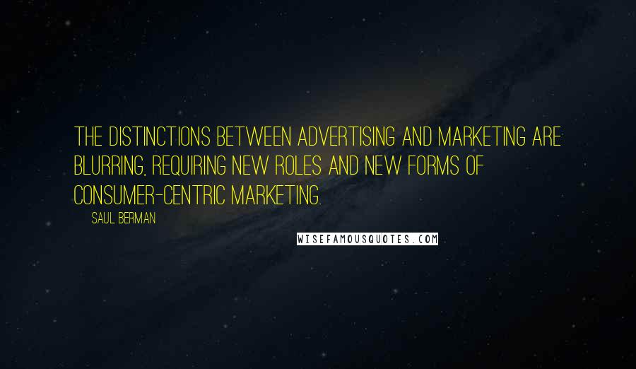 Saul Berman Quotes: The distinctions between advertising and marketing are blurring, requiring new roles and new forms of consumer-centric marketing.