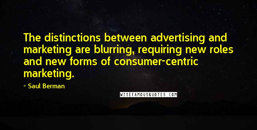 Saul Berman Quotes: The distinctions between advertising and marketing are blurring, requiring new roles and new forms of consumer-centric marketing.