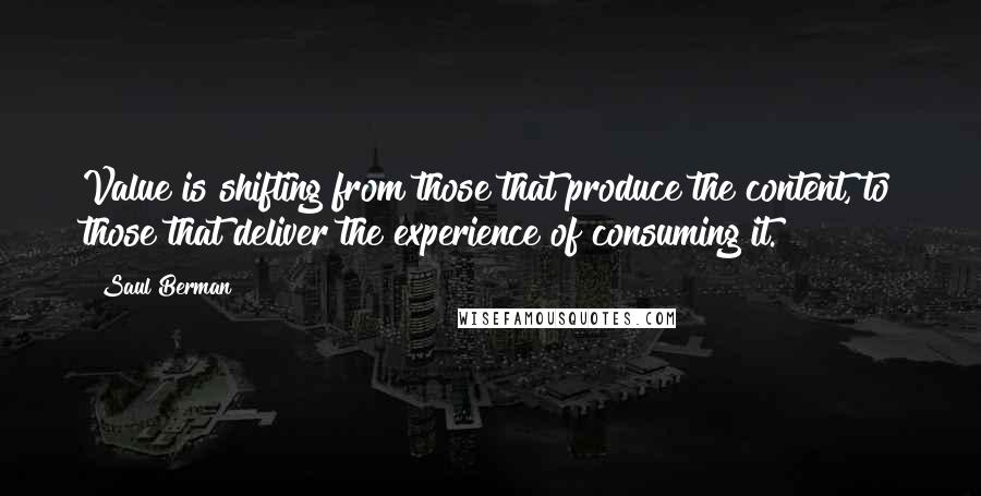 Saul Berman Quotes: Value is shifting from those that produce the content, to those that deliver the experience of consuming it.