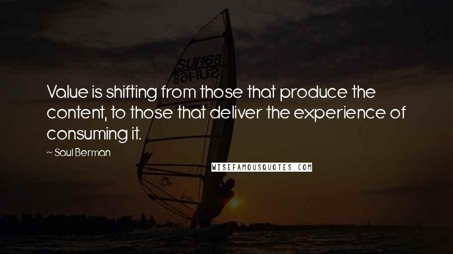 Saul Berman Quotes: Value is shifting from those that produce the content, to those that deliver the experience of consuming it.