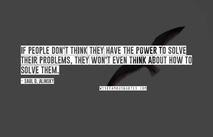 Saul D. Alinsky Quotes: If people don't think they have the power to solve their problems, they won't even think about how to solve them.