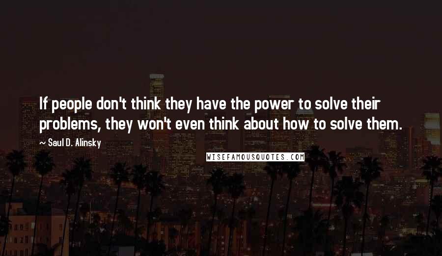 Saul D. Alinsky Quotes: If people don't think they have the power to solve their problems, they won't even think about how to solve them.
