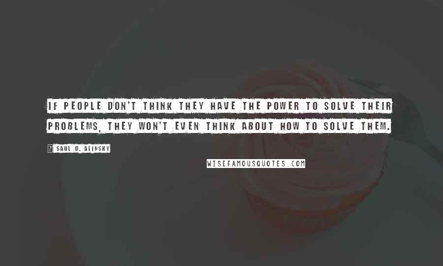 Saul D. Alinsky Quotes: If people don't think they have the power to solve their problems, they won't even think about how to solve them.