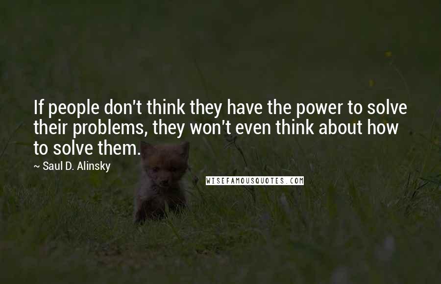 Saul D. Alinsky Quotes: If people don't think they have the power to solve their problems, they won't even think about how to solve them.